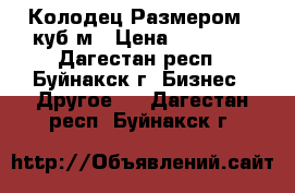 Колодец Размером 4 куб,м › Цена ­ 20 000 - Дагестан респ., Буйнакск г. Бизнес » Другое   . Дагестан респ.,Буйнакск г.